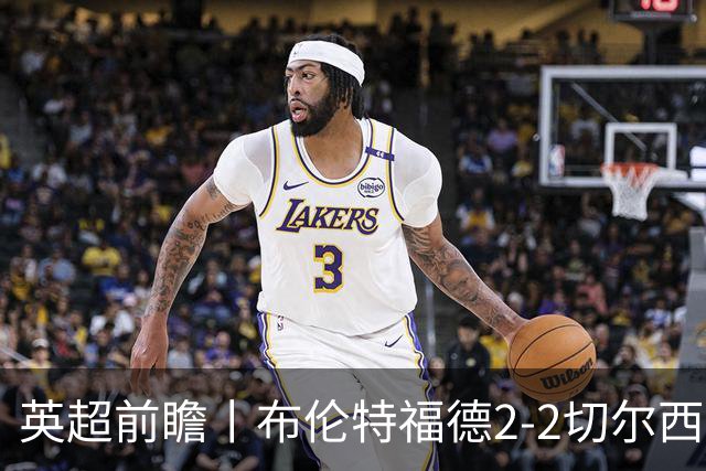 英超前瞻丨布伦特福德2-2切尔西：锋线猛将缺阵，龙哥战术遇难题