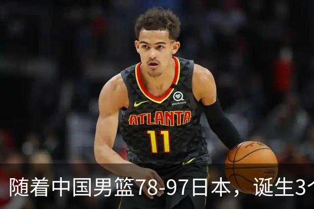随着中国男篮78-97日本，诞生3个意外2个事实，郭士强王俊杰上榜